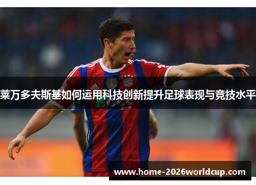 莱万多夫斯基如何运用科技创新提升足球表现与竞技水平