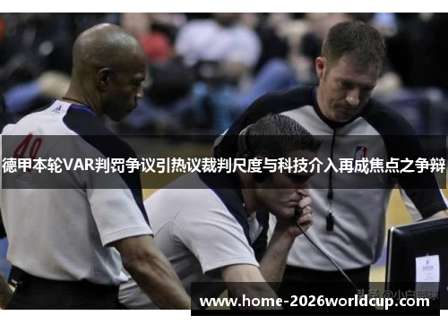德甲本轮VAR判罚争议引热议裁判尺度与科技介入再成焦点之争辩