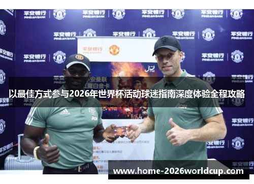 以最佳方式参与2026年世界杯活动球迷指南深度体验全程攻略
