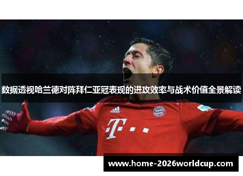 数据透视哈兰德对阵拜仁亚冠表现的进攻效率与战术价值全景解读