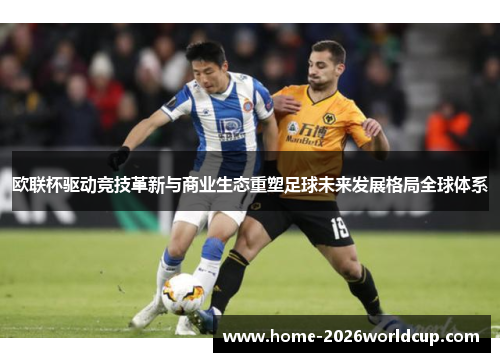 欧联杯驱动竞技革新与商业生态重塑足球未来发展格局全球体系