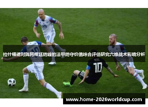 拉什福德对阵阿根廷防线的法甲防守价值综合评估研究六维战术影响分析
