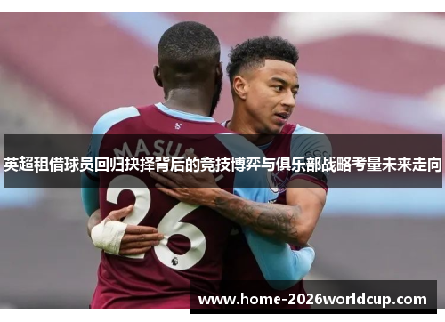 英超租借球员回归抉择背后的竞技博弈与俱乐部战略考量未来走向