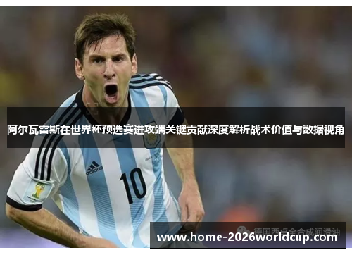 阿尔瓦雷斯在世界杯预选赛进攻端关键贡献深度解析战术价值与数据视角