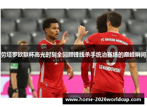 劳塔罗欧联杯高光时刻全回顾锋线杀手统治赛场的巅峰瞬间 劳塔罗欧联杯高光时刻全回顾锋线杀手统治赛场的巅峰瞬间