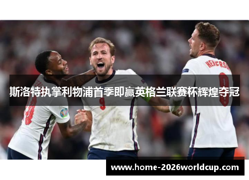 斯洛特执掌利物浦首季即赢英格兰联赛杯辉煌夺冠