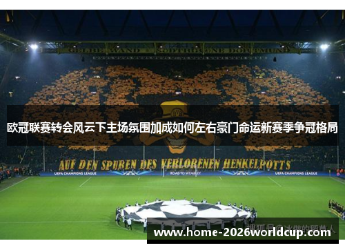 欧冠联赛转会风云下主场氛围加成如何左右豪门命运新赛季争冠格局