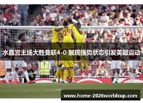 水晶宫主场大胜曼联4-0 展现强势状态引发英超震动