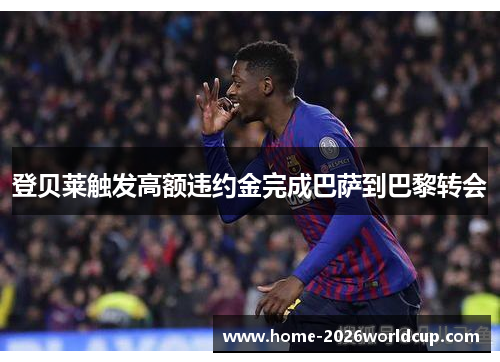 登贝莱触发高额违约金完成巴萨到巴黎转会