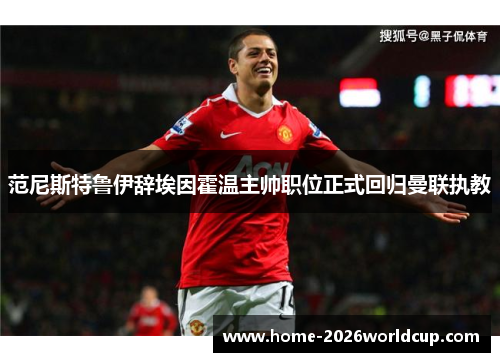 范尼斯特鲁伊辞埃因霍温主帅职位正式回归曼联执教