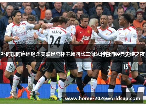 补时加时连环绝杀曼联足总杯主场四比三淘汰利物浦经典史诗之夜 补时加时连环绝杀曼联足总杯主场四比三淘汰利物浦经典史诗之夜
