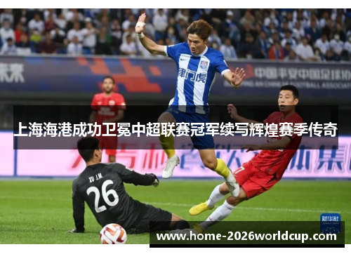 上海海港成功卫冕中超联赛冠军续写辉煌赛季传奇