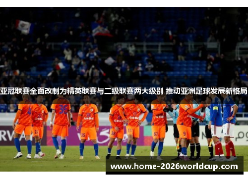 亚冠联赛全面改制为精英联赛与二级联赛两大级别 推动亚洲足球发展新格局