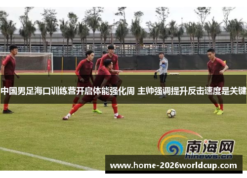 中国男足海口训练营开启体能强化周 主帅强调提升反击速度是关键 中国男足海口训练营开启体能强化周 主帅强调提升反击速度是关键