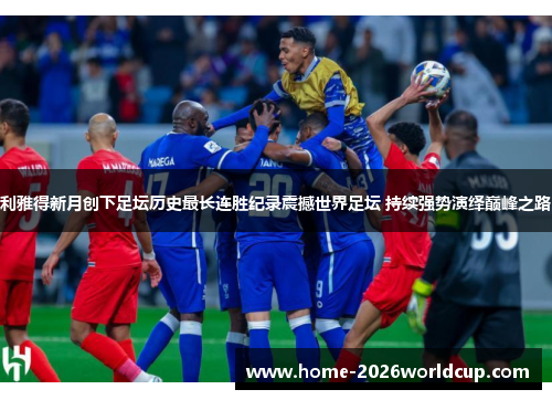 利雅得新月创下足坛历史最长连胜纪录震撼世界足坛 持续强势演绎巅峰之路