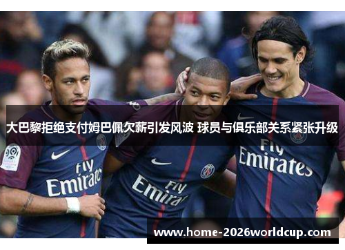 大巴黎拒绝支付姆巴佩欠薪引发风波 球员与俱乐部关系紧张升级