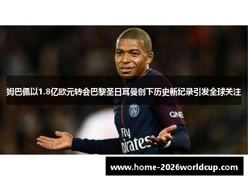 姆巴佩以1.8亿欧元转会巴黎圣日耳曼创下历史新纪录引发全球关注