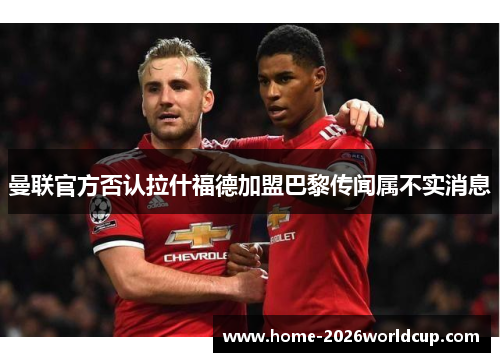 曼联官方否认拉什福德加盟巴黎传闻属不实消息