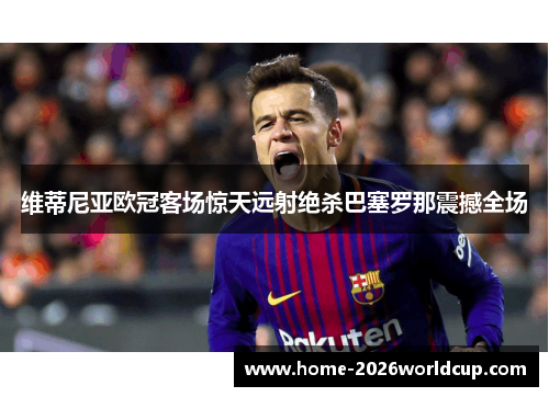 维蒂尼亚欧冠客场惊天远射绝杀巴塞罗那震撼全场