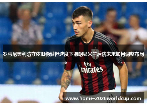 罗马尼奥利防守依旧稳健但速度下滑明显米兰后防未来如何调整布局