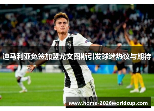 迪马利亚免签加盟尤文图斯引发球迷热议与期待