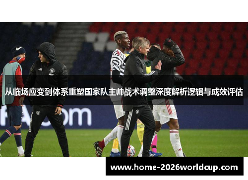 从临场应变到体系重塑国家队主帅战术调整深度解析逻辑与成效评估