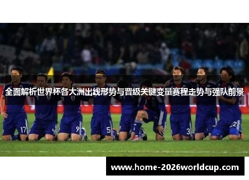 全面解析世界杯各大洲出线形势与晋级关键变量赛程走势与强队前景