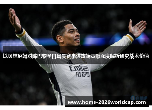 以贝林厄姆对阵巴黎圣日耳曼赛事进攻端贡献深度解析研究战术价值