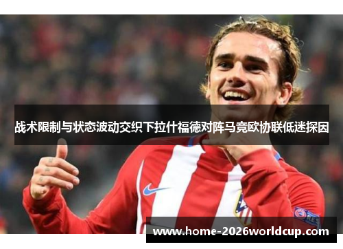 战术限制与状态波动交织下拉什福德对阵马竞欧协联低迷探因