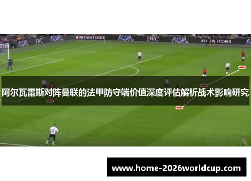 阿尔瓦雷斯对阵曼联的法甲防守端价值深度评估解析战术影响研究