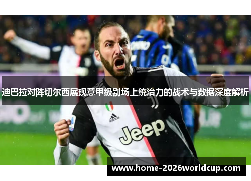 迪巴拉对阵切尔西展现意甲级别场上统治力的战术与数据深度解析 迪巴拉对阵切尔西展现意甲级别场上统治力的战术与数据深度解析