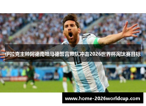 伊拉克主帅阿德南哈马德誓言带队冲击2026世界杯淘汰赛目标