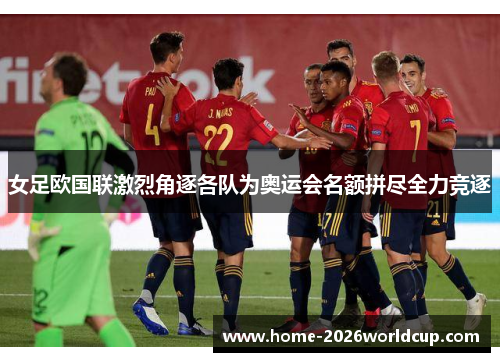 女足欧国联激烈角逐各队为奥运会名额拼尽全力竞逐 女足欧国联激烈角逐各队为奥运会名额拼尽全力竞逐