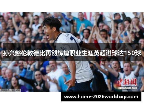孙兴慜伦敦德比再创辉煌职业生涯英超进球达150球
