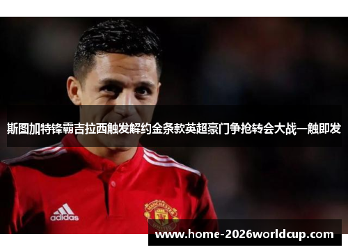 斯图加特锋霸吉拉西触发解约金条款英超豪门争抢转会大战一触即发