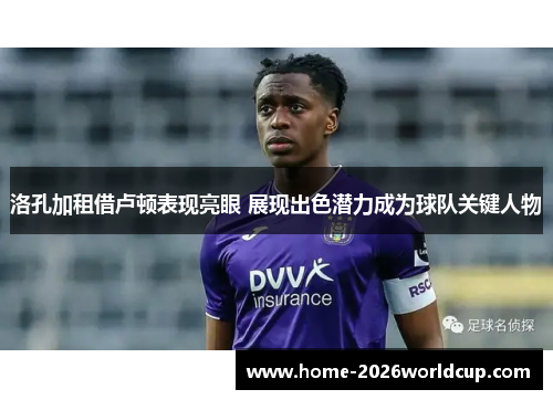 洛孔加租借卢顿表现亮眼 展现出色潜力成为球队关键人物 洛孔加租借卢顿表现亮眼 展现出色潜力成为球队关键人物