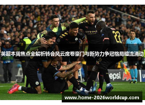 英超本周焦点全解析转会风云席卷豪门与新势力争冠格局暗流涌动 英超本周焦点全解析转会风云席卷豪门与新势力争冠格局暗流涌动